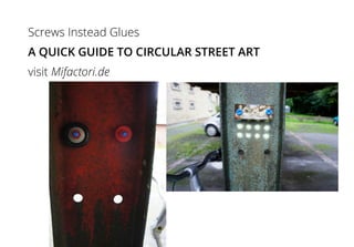 Screws Instead Glues
A QUICK GUIDE TO CIRCULAR STREET ART
visit Mifactori.de
 