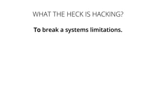 WHAT THE HECK IS HACKING?
To break a systems limitations.
 
