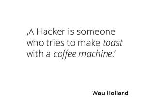 ‚A Hacker is someone
who tries to make toast
with a coffee machine.‘
Wau Holland
 