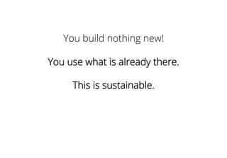 You build nothing new!
You use what is already there.
This is sustainable.
 