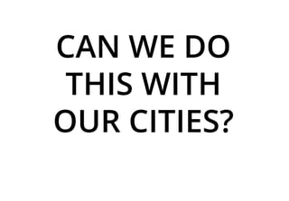 CAN WE DO
THIS WITH
OUR CITIES?
 