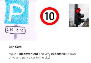 Ban Cars!
Make it inconvenient and very expensive to own,
drive and park a car in the city!
 