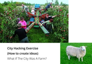 City Hacking Exercise
(How to create ideas)
What If The City Was A Farm?
 