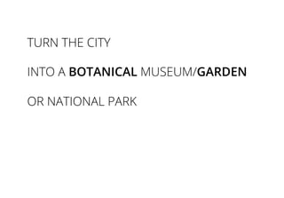 TURN THE CITY
INTO A BOTANICAL MUSEUM/GARDEN
OR NATIONAL PARK
 