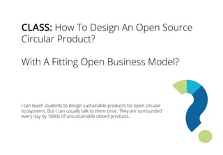 CLASS: How To Design An Open Source
Circular Product?
With A Fitting Open Business Model?
I can teach students to design sustainable products for open circular
ecosystems. But I can usually talk to them once. They are surrounded
every day by 1000s of unsustainable closed products...
 