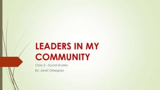 LEADERS IN MY
COMMUNITY
Class 3 – Social Studies
By: Janet Orbegoso
 