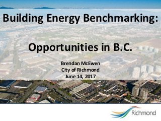 Building Energy Benchmarking:
Opportunities in B.C.
Brendan McEwen
City of Richmond
June 14, 2017
CITYHALL-#5419673-v2-
Pembina_benchmarking_webinar_June_14
_-_BMc_CoR.PPT
 