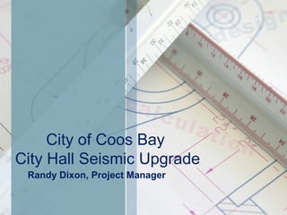 City of Coos Bay
City Hall Seismic Upgrade
 Randy Dixon, Project Manager
 