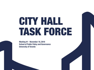 CITY HALL  
TASK FORCE
Meeting #1 - November 16, 2016
School of Public Policy and Governance
University of Toronto
 