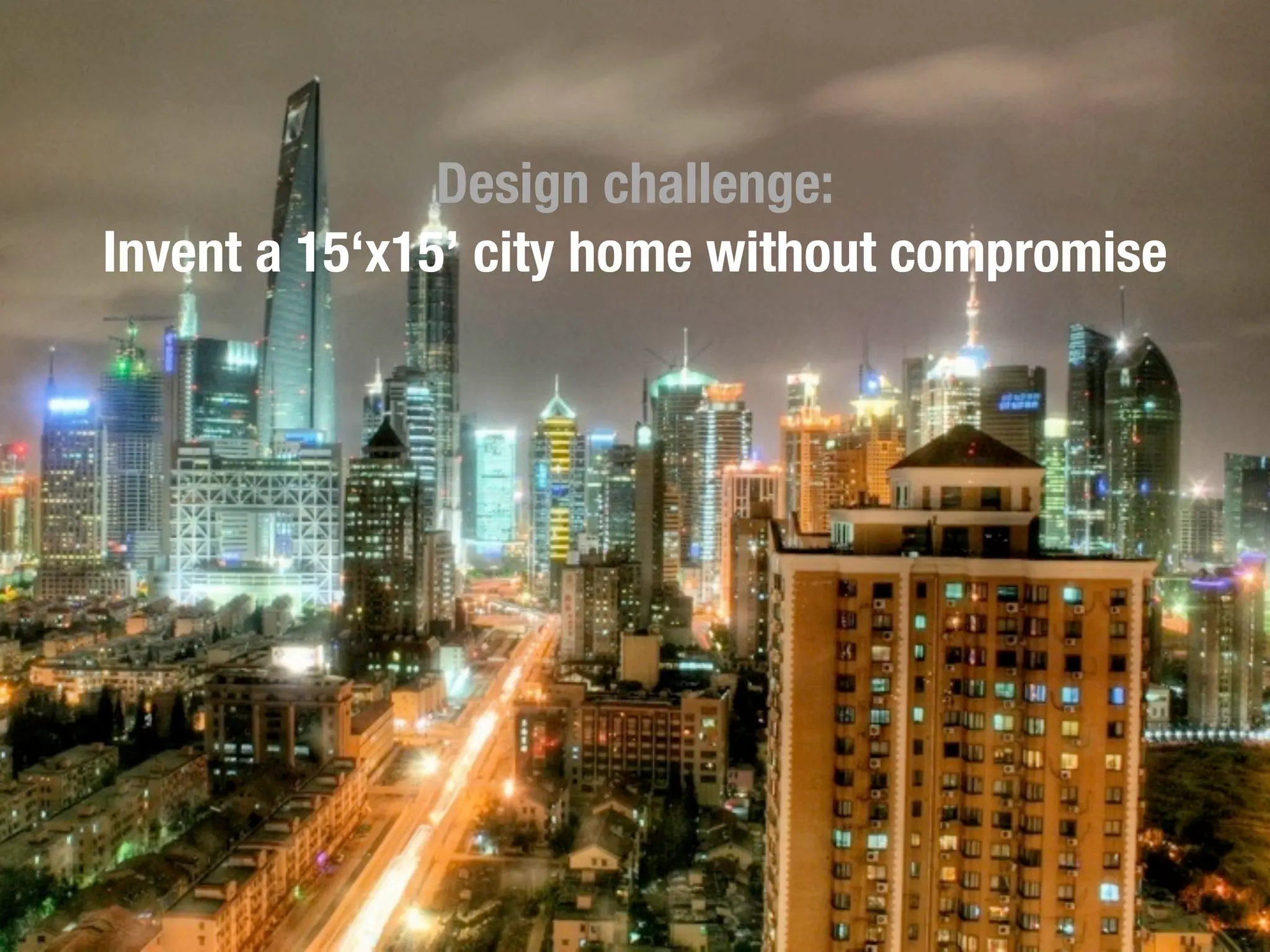 Design challenge:
Invent a 15‘x15’ city home without compromise
 