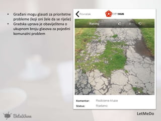 • Građani mogu glasati za prioritetne
probleme (koji oni žele da se riješe)
• Gradska uprava je obaviještena o
ukupnom broju glasova za pojedini
komunalni problem
LetMeDo
 