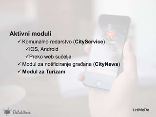 Aktivni moduli
 Komunalno redarstvo (CityService)
iOS, Android
Preko web sučelja
 Modul za notificiranje građana (CityNews)
 Modul za Turizam
LetMeDo
 