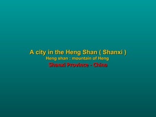 A city in the Heng Shan ( Shanxi )
     Heng shan : mountain of Heng
      Shanxi Province - China
 