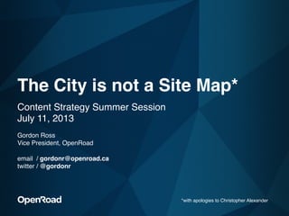 The City is not a Site Map* 
"Content Strategy Summer Session  
July 11, 2013"
"
Gordon Ross"
Vice President, OpenRoad"
 
email / gordonr@openroad.ca"
twitter / @gordonr "
*with apologies to Christopher Alexander"
 