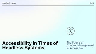 The Future of
Content Management
is Accessible
Josefine Schaefer 2023
Accessibility in Times of
Headless Systems
 