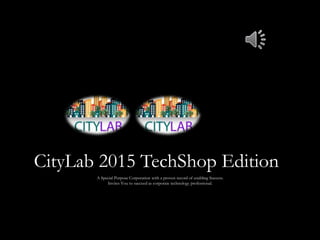 A Special Purpose Corporation with a proven record of enabling Success.
Invites You to succeed as corporate technology professional.
CityLab 2015 TechShop Edition
 