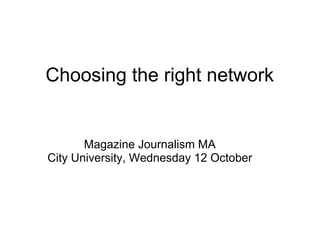 Choosing the right network


       Magazine Journalism MA
City University, Wednesday 12 October
 