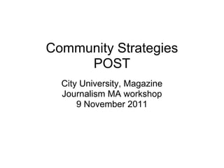 Community Strategies
     POST
  City University, Magazine
  Journalism MA workshop
      9 November 2011
 