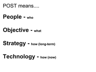 POST means....

People - who

Objective - what

Strategy - how (long-term)

Technology - how (now)
 