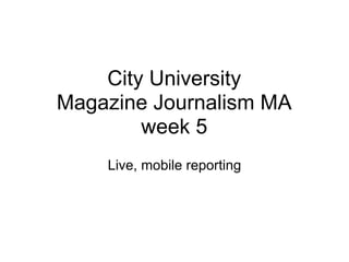 City University
Magazine Journalism MA
        week 5
    Live, mobile reporting
 