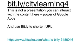bit.ly/citylearning4
This is not a presentation you can interact
with the content here – power of Google
Apps
And use Bit.ly to shorten URL
https://www.lifewire.com/what-is-bitly-3486046
 