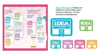 https://idea.org.uk/ Badge your
brilliance - some really useful
chunks of learning - for you
and learner development
 