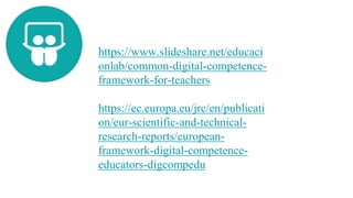 https://www.slideshare.net/educaci
onlab/common-digital-competence-
framework-for-teachers
https://ec.europa.eu/jrc/en/publicati
on/eur-scientific-and-technical-
research-reports/european-
framework-digital-competence-
educators-digcompedu
 