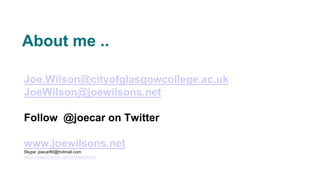 Joe.Wilson@cityofglasgowcollege.ac.uk
JoeWilson@joewilsons.net
Follow @joecar on Twitter
www.joewilsons.net
Skype: joecar80@hotmail.com
https://www.linkedin.com/in/joerwilson/
About me ..
 