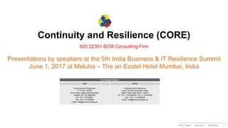 © 2017 Wipro wipro.com confidential 1
Continuity and Resilience (CORE)
ISO 22301 BCM Consulting Firm
Presentations by speakers at the 5th India Business & IT Resilience Summit
June 1, 2017 at Meluha – The an Ecotel Hotel Mumbai, India
Our Contact Details:
UAE INDIA
Continuity and Resilience
P. O. Box 127557
Abu Dhabi, United Arab Emirates
Mobile:+971 50 8460530
Tel: +971 2 8152831
Fax: +971 2 8152888
Email: info@coreconsulting.ae
Continuity and Resilience
Level 15,Eros Corporate Tower
Nehru Place ,New Delhi-110019
Tel: +91 11 41055534/ +91 11 41613033
Fax: ++91 11 41055535
Email: info@coreconsulting.ae
 