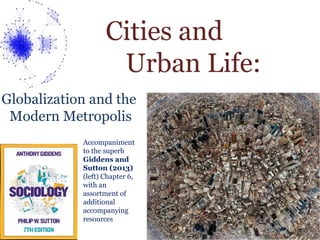 Cities and
Urban Life:
Globalization and the
Modern Metropolis
Accompaniment
to the superb
Giddens and
Sutton (2013)
(left) Chapter 6,
with an
assortment of
additional
accompanying
resources
 