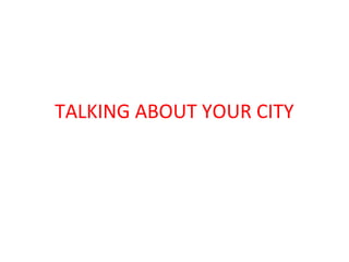 TALKING ABOUT YOUR CITY 
 