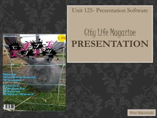 Unit 125- Presentation Software 
City Life Magazine 
PRESENTATION 
Piotr Makowiecki 
 