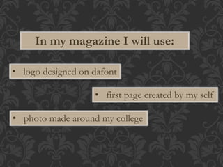 In my magazine I will use: 
• logo designed on dafont 
• first page created by my self 
• photo made around my college 
 