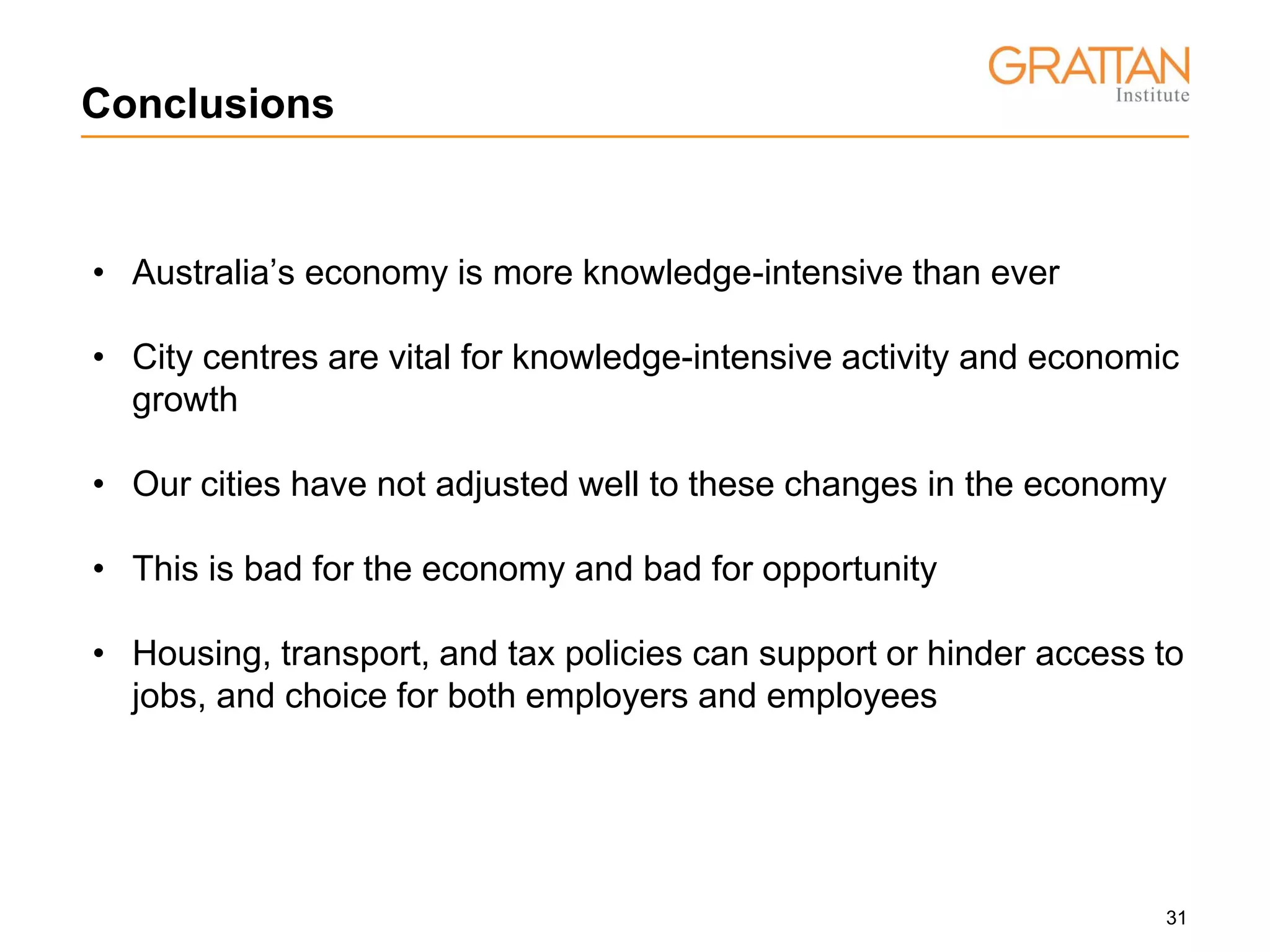 31
• Australia’s economy is more knowledge-intensive than ever
• City centres are vital for knowledge-intensive activity and economic
growth
• Our cities have not adjusted well to these changes in the economy
• This is bad for the economy and bad for opportunity
• Housing, transport, and tax policies can support or hinder access to
jobs, and choice for both employers and employees
Conclusions
 