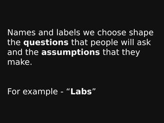 Names and labels we choose shape
the questions that people will ask
and the assumptions that they
make.
For example - “Lab...