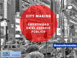 @manufernandez
CITY MAKING
CREATIVIDAD
EN EL ESPACIO
PÚBLICO
 