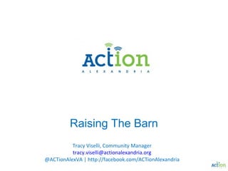Raising The Barn
Tracy Viselli, Community Manager
tracy.viselli@actionalexandria.org
@ACTionAlexVA | http://facebook.com/ACTionAlexandria
 