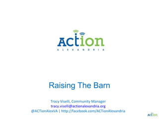 Raising The Barn Tracy Viselli, Community Manager [email_address] @ACTionAlexVA | http://facebook.com/ACTionAlexandria 