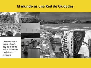 El mundo es una Red de CiudadesLa competencia económica de hoy no es entre países sino entre ciudades y regiones. 