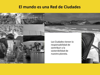 El mundo es una Red de CiudadesLas Ciudades tienen la responsabilidad de contribuir a la sostenibilidad de nuestro planeta.