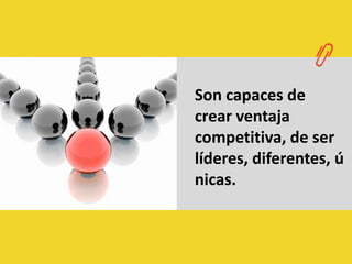 Son capaces de crear ventaja competitiva, de ser líderes, diferentes, únicas.