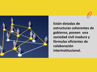 Están dotadas de estructuras coherentes de gobierno, poseen  una sociedad civil madura y fórmulas eficientes de colaboración interinstitucional.