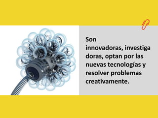 Son innovadoras, investigadoras, optan por las nuevas tecnologías y resolver problemas creativamente.