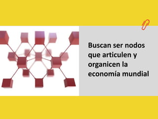 Buscan ser nodos que articulen y organicen la economía mundial