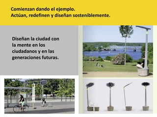 Comienzan dando el ejemplo.Actúan, redefinen y diseñan sosteniblemente.Diseñan la ciudad con la mente en los ciudadanos y en las generaciones futuras. 