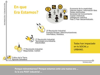 En que Era Estamos?Todas han impactado en lo SOCIAL y URBANO. Porque reinventarnos? Porque estamos ante una nueva era …  Es la era POST industrial …