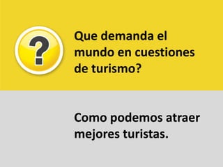Que demanda el mundo en cuestiones de turismo?Como podemos atraer mejores turistas. 