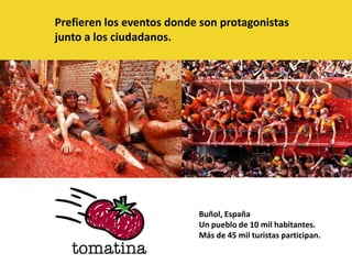 Prefieren los eventos donde son protagonistas junto a los ciudadanos.Buñol, EspañaUn pueblo de 10 mil habitantes.Más de 45 mil turistas participan. 