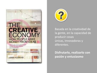 Basada en la creatividad de la gente, en la capacidad de producircosasúnicas, innovadoras y diferentes. Disfrutarlo, realizarlo con pasión y entusiasmo