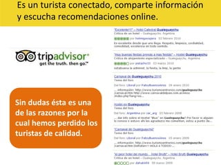 Es un turista conectado, comparte información y escucha recomendaciones online.Sin dudas ésta es una de las razones por la cual hemos perdido los turistas de calidad. 